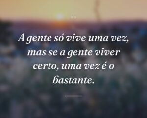 A gente só vive uma vez, mas se a gente viver certo, uma vez é o bastante.