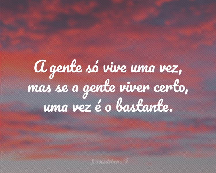 A gente só vive uma vez, mas se a gente viver certo, uma vez é o bastante.