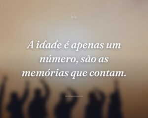 A idade é apenas um número, são as memórias que contam.