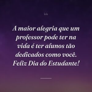 A maior alegria que um professor pode ter na vida é ter alunos tão dedicados como você. Feliz Dia do Estudante!