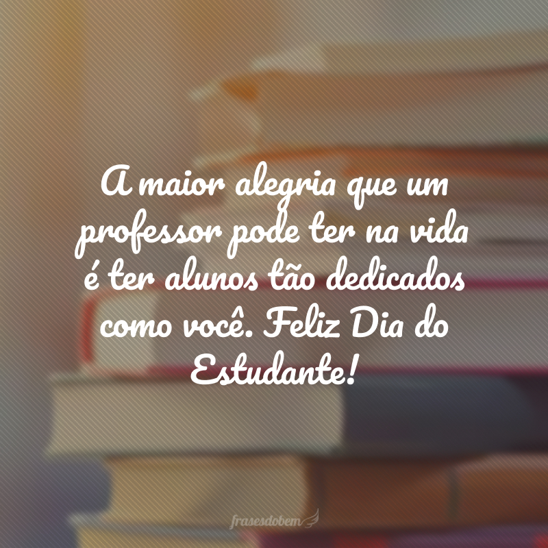 A maior alegria que um professor pode ter na vida é ter alunos tão dedicados como você. Feliz Dia do Estudante!