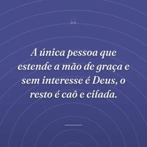 A única pessoa que estende a mão de graça e sem interesse é Deus, o resto é caô e cilada.