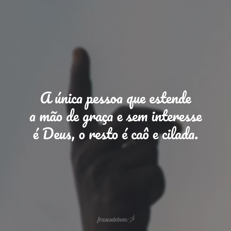 A única pessoa que estende a mão de graça e sem interesse é Deus, o resto é caô e cilada. 