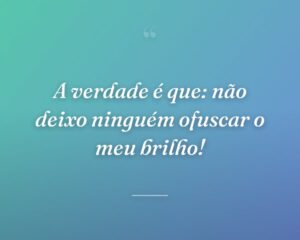 A verdade é que: não deixo ninguém ofuscar o meu brilho!
