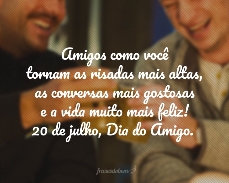 Amigo como você tornam as risadas mais altas, as conversas mais gostosas e a vida muito mais feliz! 20 de julho, Dia do Amigo.