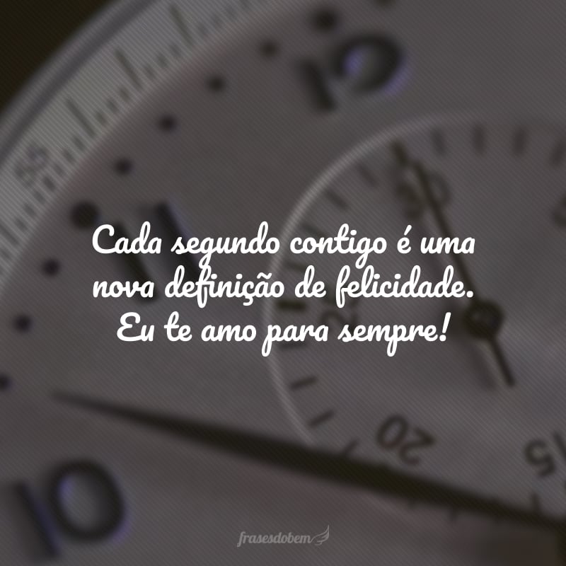 Cada segundo contigo é uma nova definição de felicidade. Eu te amo para sempre!