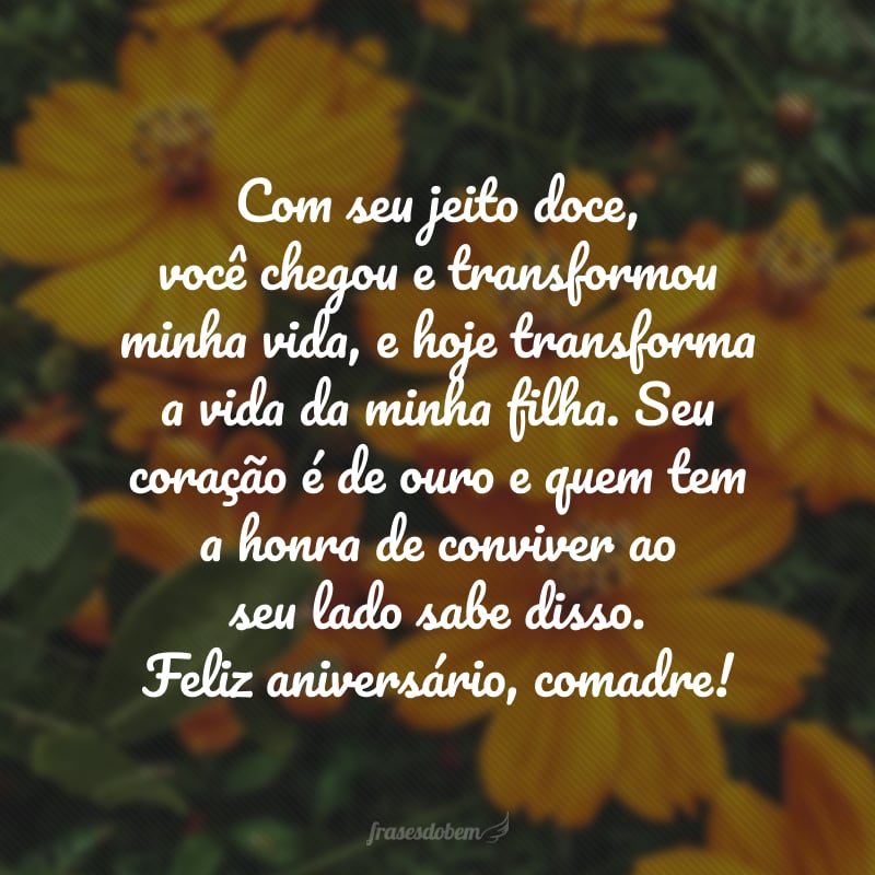 Com seu jeito doce, você chegou e transformou minha vida, e hoje transforma a vida da minha filha. Seu coração é de ouro e quem tem a honra de conviver ao seu lado sabe disso. Feliz aniversário, comadre!