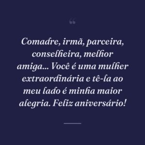 Comadre, irmã, parceira, conselheira, melhor amiga... Você é uma mulher extraordinária e tê-la ao meu lado é minha maior alegria. Feliz aniversário!