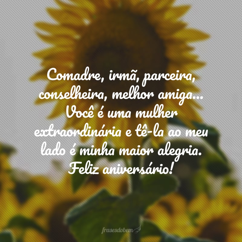 Comadre, irmã, parceira, conselheira, melhor amiga... Você é uma mulher extraordinária e tê-la ao meu lado é minha maior alegria. Feliz aniversário!