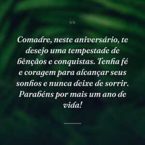 Comadre, neste aniversário, te desejo uma tempestade de bênçãos e conquistas. Tenha fé e coragem para alcançar seus sonhos e nunca deixe de sorrir. Parabéns por mais um ano de vida!