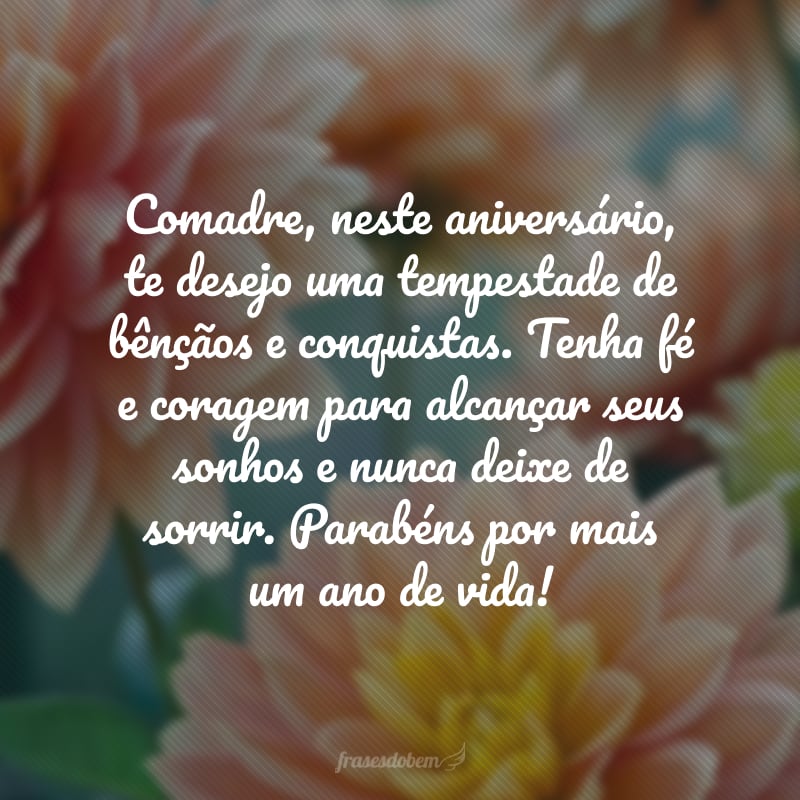 Comadre, neste aniversário, te desejo uma tempestade de bênçãos e conquistas. Tenha fé e coragem para alcançar seus sonhos e nunca deixe de sorrir. Parabéns por mais um ano de vida!