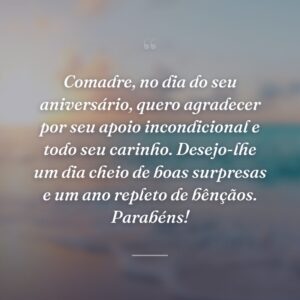 Comadre, no dia do seu aniversário, quero agradecer por seu apoio incondicional e todo seu carinho. Desejo-lhe um dia cheio de boas surpresas e um ano repleto de bênçãos. Parabéns!