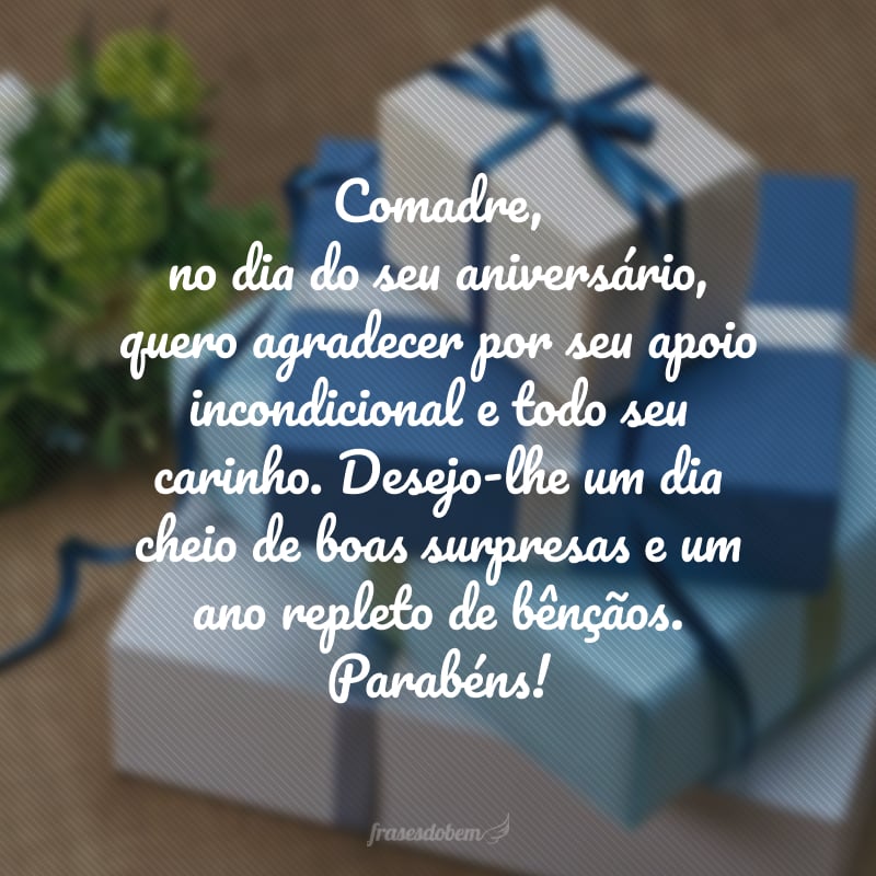 Comadre, no dia do seu aniversário, quero agradecer por seu apoio incondicional e todo seu carinho. Desejo-lhe um dia cheio de boas surpresas e um ano repleto de bênçãos. Parabéns!