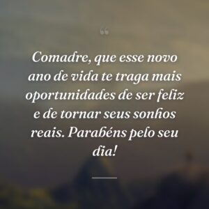 Comadre, que esse novo ano de vida te traga mais oportunidades de ser feliz e de tornar seus sonhos reais. Parabéns pelo seu dia!