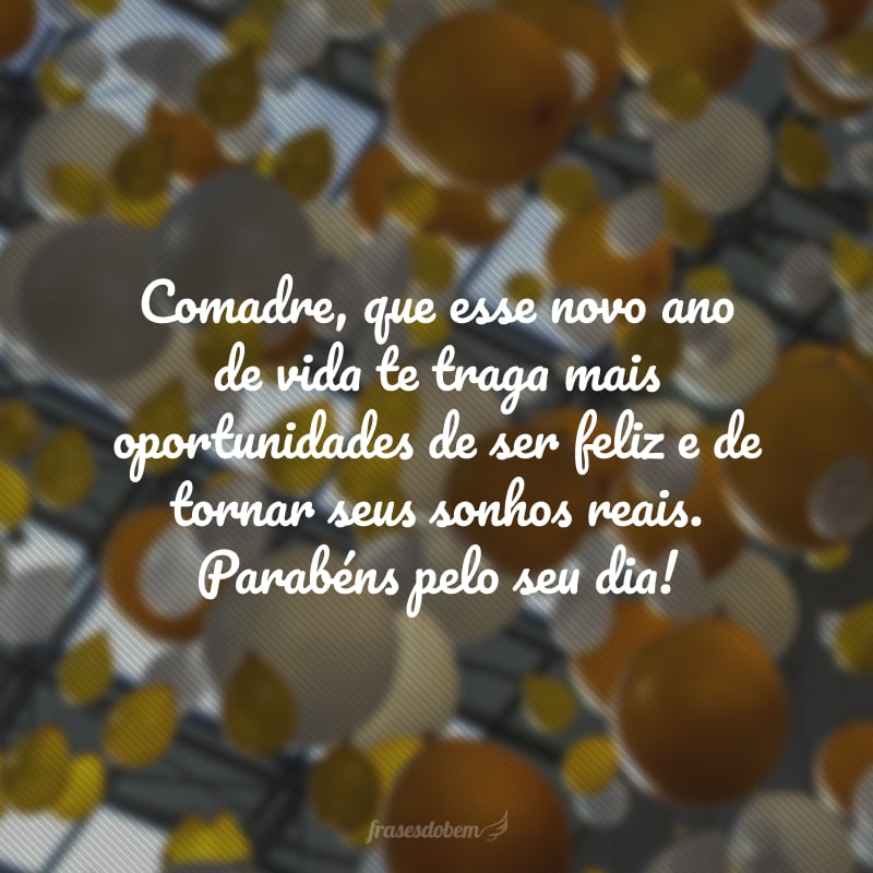 Comadre, que esse novo ano de vida te traga mais oportunidades de ser feliz e de tornar seus sonhos reais. Parabéns pelo seu dia! 