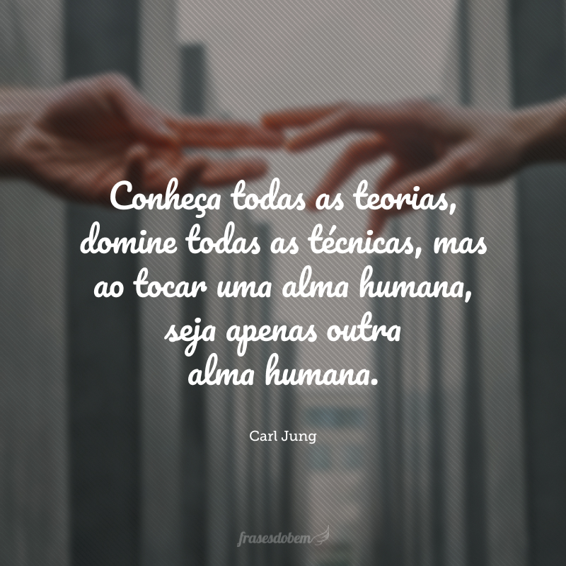 Conheça todas as teorias, domine todas as técnicas, mas ao tocar uma alma humana, seja apenas outra alma humana. 