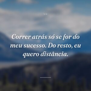 Correr atrás só se for do meu sucesso. Do resto, eu quero distância.