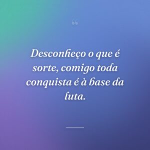 Desconheço o que é sorte, comigo toda conquista é à base da luta.