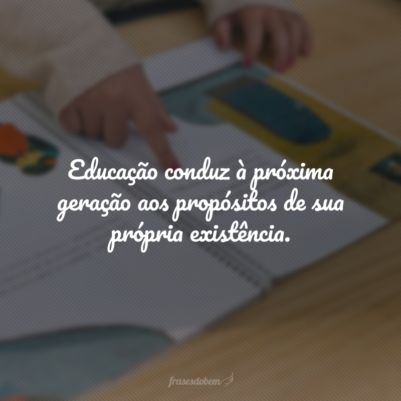 Educação conduz à próxima geração aos propósitos de sua própria existência.