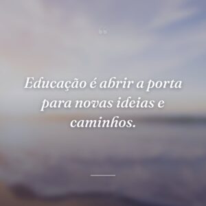 Educação é abrir a porta para novas ideias e caminhos.