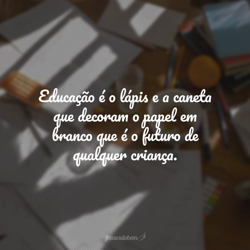 Educação é o lápis e a caneta que decoram o papel em branco que é o futuro de qualquer criança.