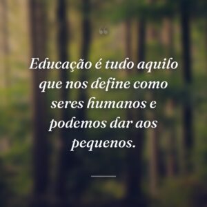 Educação é tudo aquilo que nos define como seres humanos e podemos dar aos pequenos.