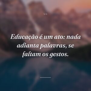 Educação é um ato: nada adianta palavras, se faltam os gestos.