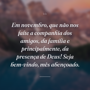 Em novembro, que não nos falte a companhia dos amigos, da família e principalmente, da presença de Deus! Seja bem-vindo, mês abençoado.