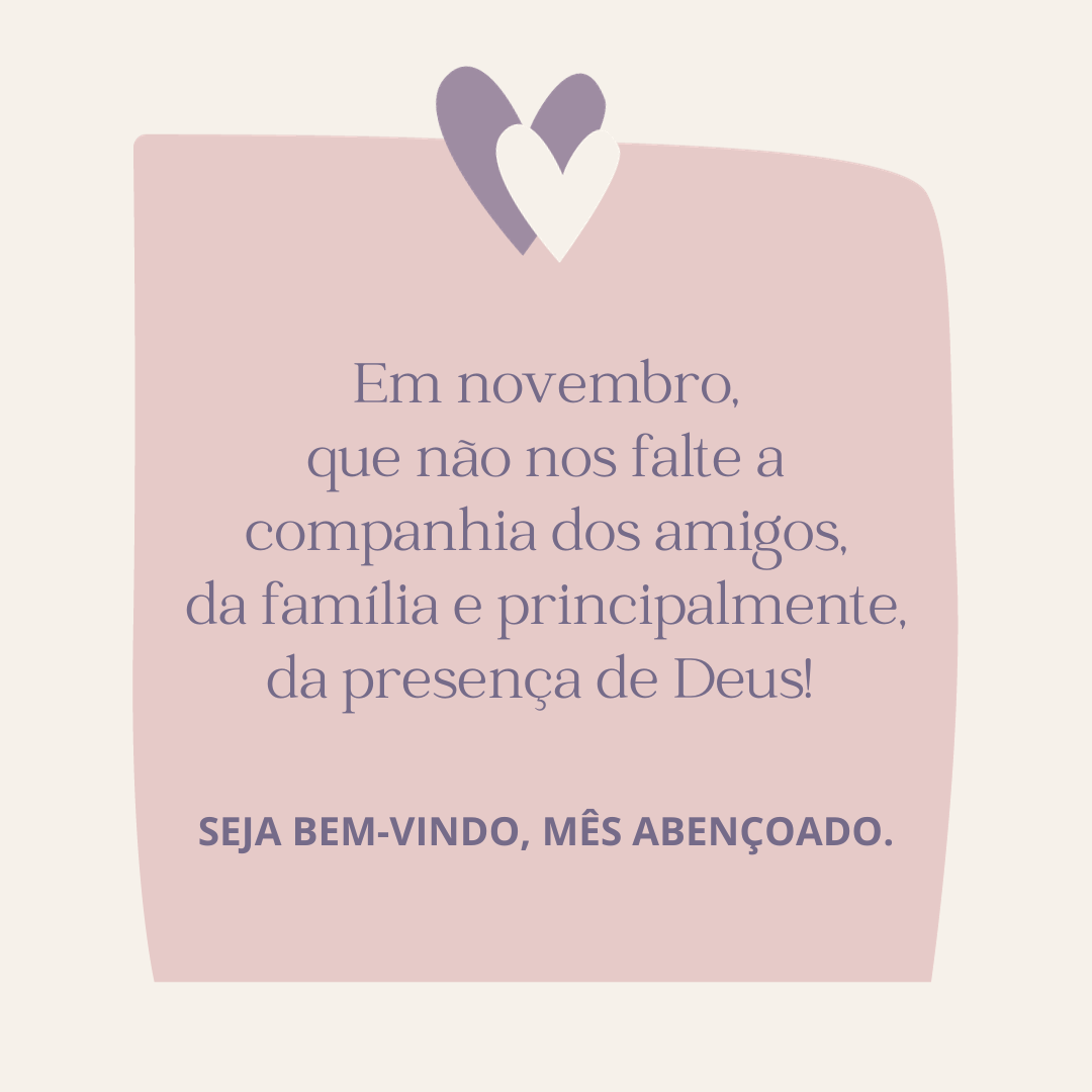 Em novembro, que não nos falte a companhia dos amigos, da família e principalmente, da presença de Deus! Seja bem-vindo, mês abençoado.