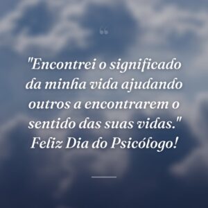 "Encontrei o significado da minha vida ajudando outros a encontrarem o sentido das suas vidas." Feliz Dia do Psicólogo!