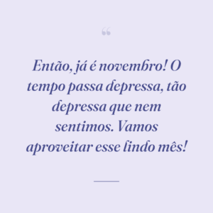 Então, já é novembro! O tempo passa depressa, tão depressa que nem sentimos. Vamos aproveitar esse lindo mês!