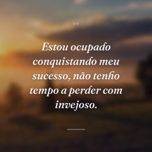 Estou ocupado conquistando meu sucesso, não tenho tempo a perder com invejoso.