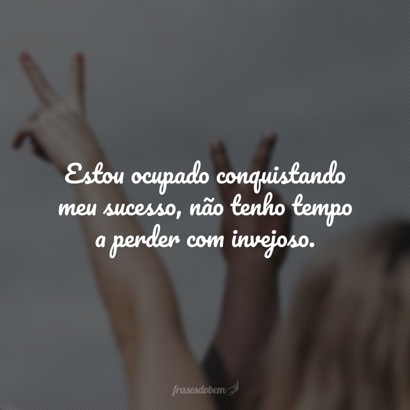 Estou ocupado conquistando meu sucesso, não tenho tempo a perder com invejoso. 