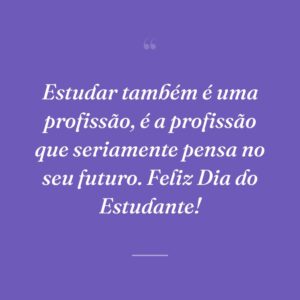 Estudar também é uma profissão, é a profissão que seriamente pensa no seu futuro. Feliz Dia do Estudante!