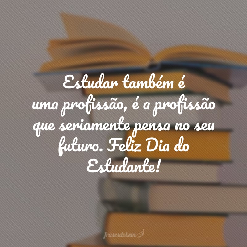 Estudar também é uma profissão, é a profissão que seriamente pensa no seu futuro. Feliz Dia do Estudante!