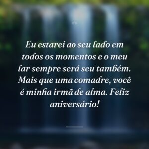 Eu estarei ao seu lado em todos os momentos e o meu lar sempre será seu também. Mais que uma comadre, você é minha irmã de alma. Feliz aniversário!