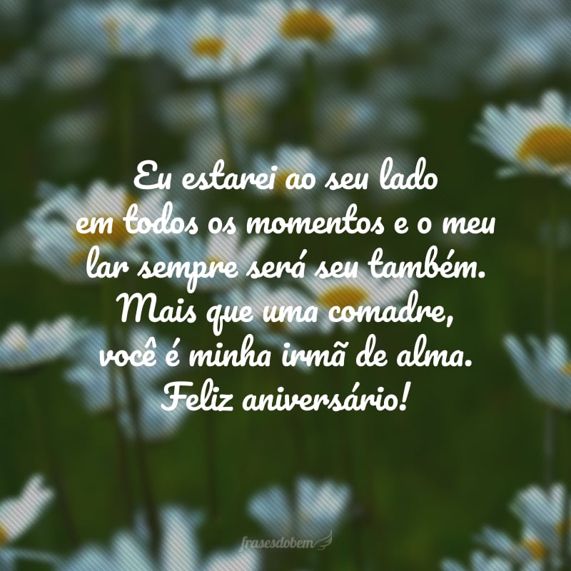 Eu estarei ao seu lado em todos os momentos e o meu lar sempre será seu também. Mais que uma comadre, você é minha irmã de alma. Feliz aniversário! 