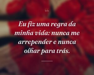 Eu fiz uma regra da minha vida: nunca me arrepender e nunca olhar para trás.