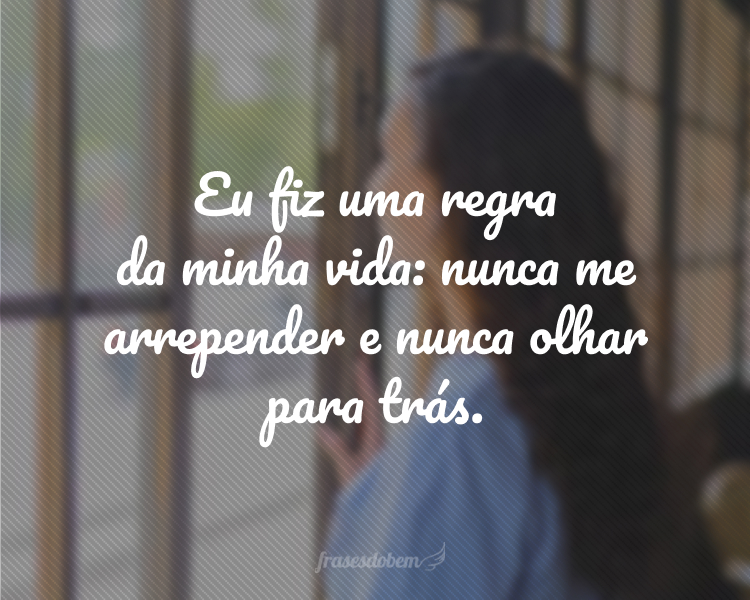 Eu fiz uma regra da minha vida: nunca me arrepender e nunca olhar para trás.