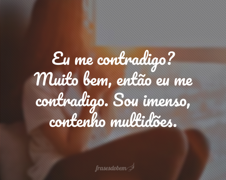 Eu me contradigo? Muito bem, então eu me contradigo. Sou imenso, contenho multidões.