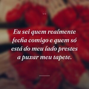 Eu sei quem realmente fecha comigo e quem só está do meu lado prestes a puxar meu tapete.