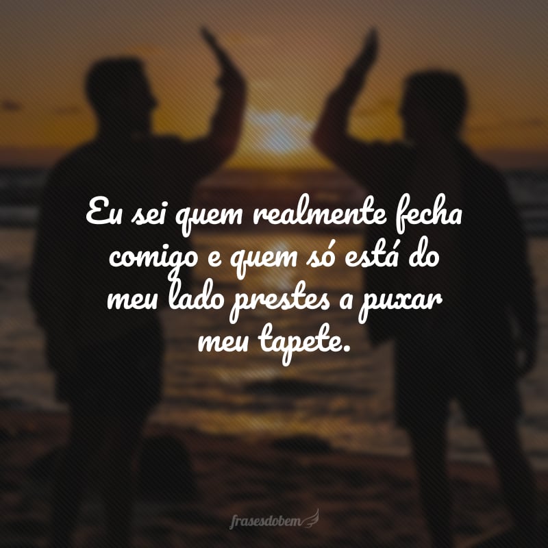 Eu sei quem realmente fecha comigo e quem só está do meu lado prestes a puxar meu tapete. 