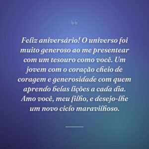 Feliz aniversário! O universo foi muito generoso ao me presentear com um tesouro como você. Um jovem com o coração cheio de coragem e generosidade com quem aprendo belas lições a cada dia. Amo você, meu filho, e desejo-lhe um novo ciclo maravilhoso.