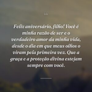 Feliz aniversário, filho! Você é minha razão de ser e o verdadeiro amor da minha vida, desde o dia em que meus olhos o viram pela primeira vez. Que a graça e a proteção divina estejam sempre com você.