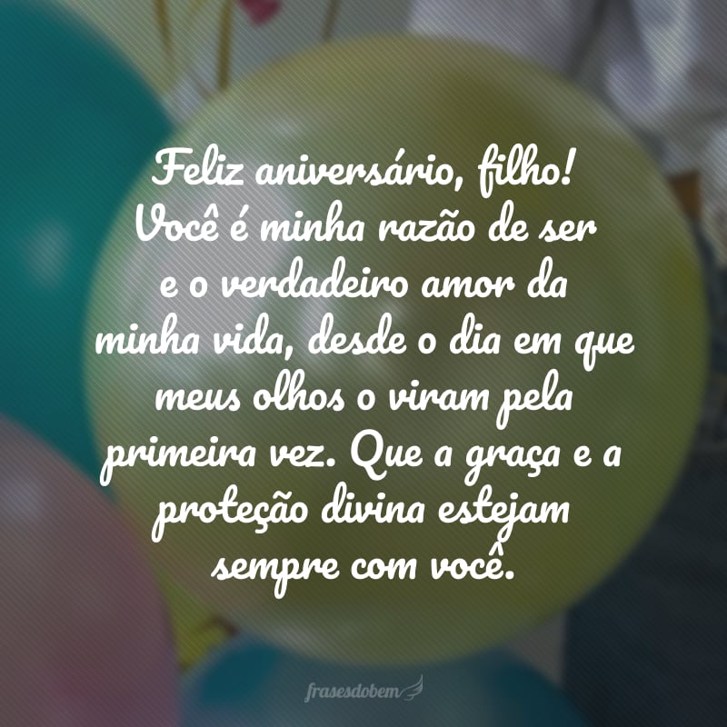 Feliz aniversário, filho! Você é minha razão de ser e o verdadeiro amor da minha vida, desde o dia em que meus olhos o viram pela primeira vez. Que a graça e a proteção divina estejam sempre com você.