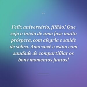 Feliz aniversário, filhão! Que seja o início de uma fase muito próspera, com alegria e saúde de sobra. Amo você e estou com saudade de compartilhar os bons momentos juntos!