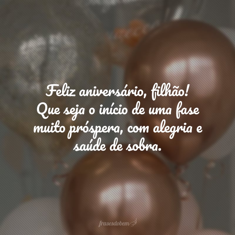 Feliz aniversário, filhão! Que seja o início de uma fase muito próspera, com alegria e saúde de sobra. Amo você e estou com saudade de compartilhar os bons momentos juntos!