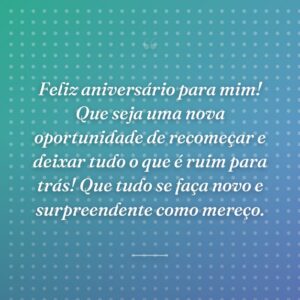 Feliz aniversário para mim! Que seja uma nova oportunidade de recomeçar e deixar tudo o que é ruim para trás! Que tudo se faça novo e surpreendente como mereço.