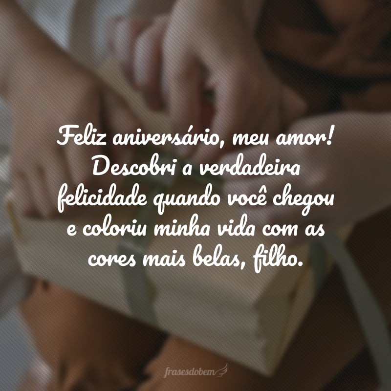 Feliz aniversário, meu amor! Descobri a verdadeira felicidade quando você chegou e coloriu minha vida com as cores mais belas, filho. Que seu dia seja preenchido com momentos e sentimentos lindos.