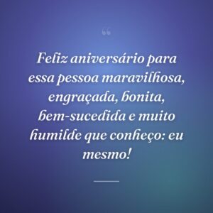 Feliz aniversário para essa pessoa maravilhosa, engraçada, bonita, bem-sucedida e muito humilde que conheço: eu mesmo!
